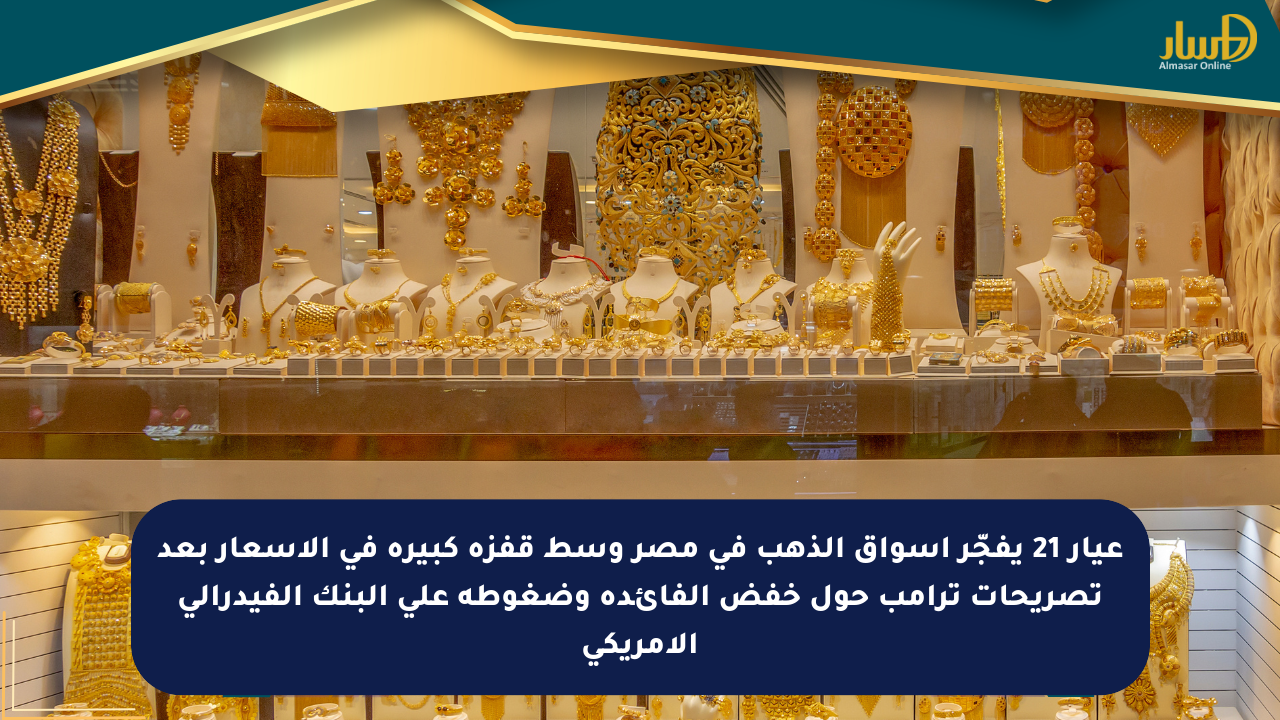 عيار 21 يفجّر أسواق الذهب في مصر وسط قفزة كبيرة في الأسعار بعد تصريحات ترامب حول خفض الفائدة وضغوطه على البنك الفيدرالي الأمريكي